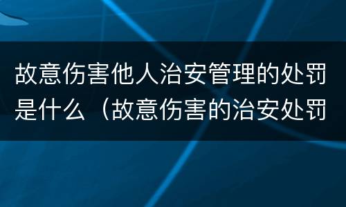 故意伤害他人治安管理的处罚是什么（故意伤害的治安处罚法）