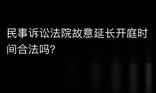 民事诉讼法院故意延长开庭时间合法吗？