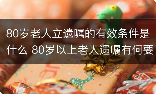 80岁老人立遗嘱的有效条件是什么 80岁以上老人遗嘱有何要求