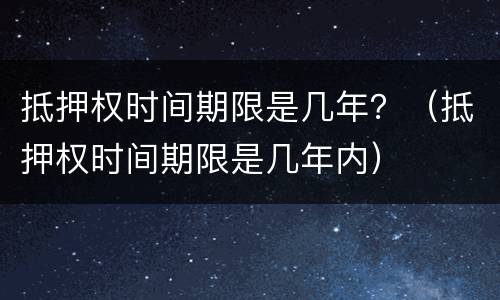抵押权时间期限是几年？（抵押权时间期限是几年内）