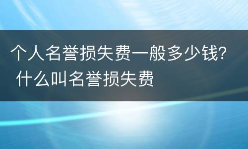 个人名誉损失费一般多少钱？ 什么叫名誉损失费
