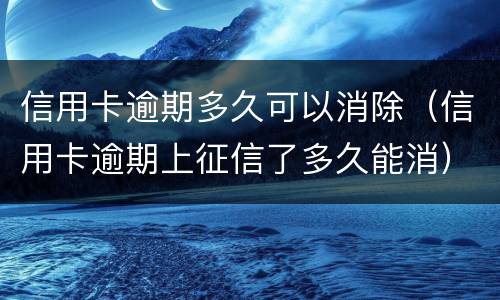 信用卡逾期多久可以消除（信用卡逾期上征信了多久能消）