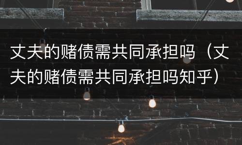 丈夫的赌债需共同承担吗（丈夫的赌债需共同承担吗知乎）