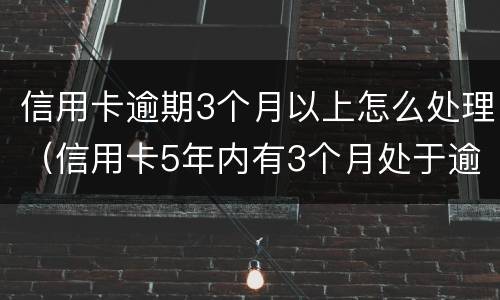 信用卡逾期3个月以上怎么处理（信用卡5年内有3个月处于逾期状态）