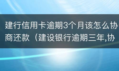 建行信用卡逾期3个月该怎么协商还款（建设银行逾期三年,协商还本金可以吗）