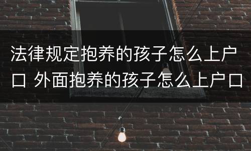 法律规定抱养的孩子怎么上户口 外面抱养的孩子怎么上户口