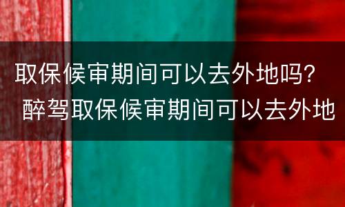 取保候审期间可以去外地吗？ 醉驾取保候审期间可以去外地吗