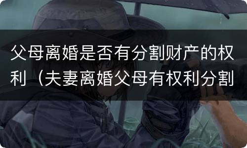 父母离婚是否有分割财产的权利（夫妻离婚父母有权利分割财产吗）