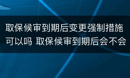 取保候审到期后变更强制措施可以吗 取保候审到期后会不会变更其他强制措施