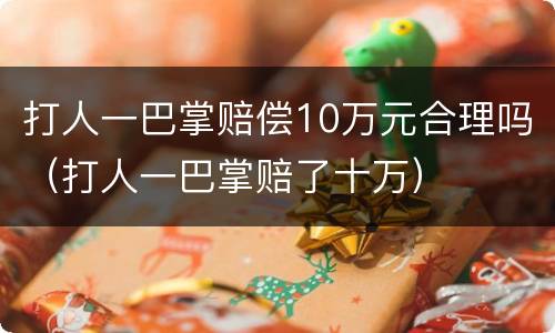 打人一巴掌赔偿10万元合理吗（打人一巴掌赔了十万）