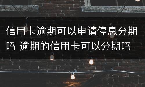 信用卡逾期可以申请停息分期吗 逾期的信用卡可以分期吗