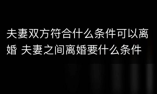 夫妻双方符合什么条件可以离婚 夫妻之间离婚要什么条件
