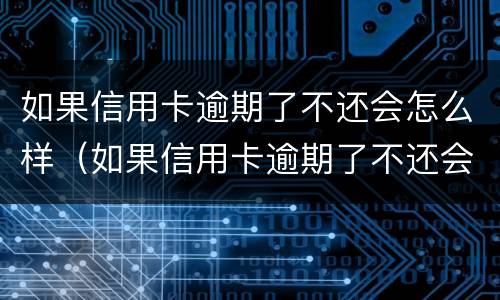 如果信用卡逾期了不还会怎么样（如果信用卡逾期了不还会怎么样吗）
