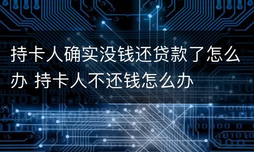 持卡人确实没钱还贷款了怎么办 持卡人不还钱怎么办