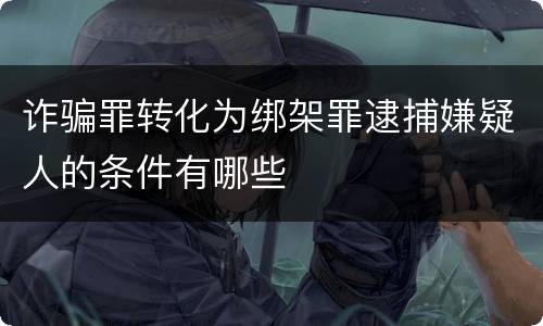 诈骗罪转化为绑架罪逮捕嫌疑人的条件有哪些