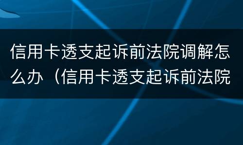 信用卡透支起诉前法院调解怎么办（信用卡透支起诉前法院调解怎么办理）