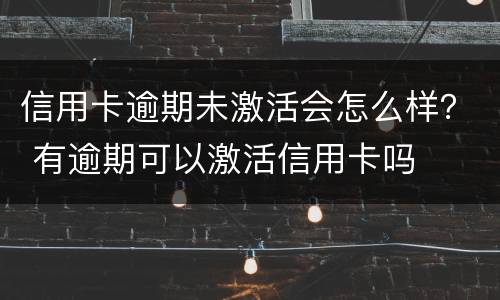 信用卡逾期未激活会怎么样？ 有逾期可以激活信用卡吗