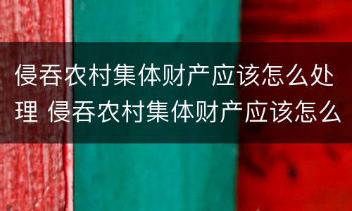 侵吞农村集体财产应该怎么处理 侵吞农村集体财产应该怎么处理好