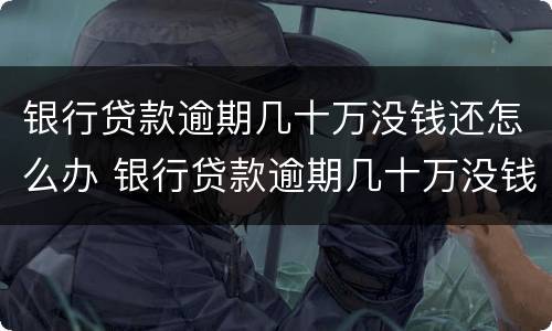 银行贷款逾期几十万没钱还怎么办 银行贷款逾期几十万没钱还怎么办理