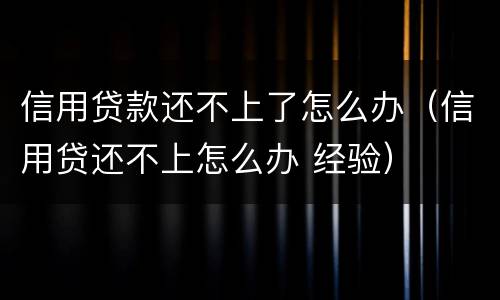 信用贷款还不上了怎么办（信用贷还不上怎么办 经验）