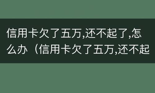 信用卡欠了五万,还不起了,怎么办（信用卡欠了五万,还不起了,怎么办理）