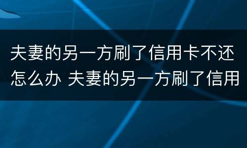 夫妻的另一方刷了信用卡不还怎么办 夫妻的另一方刷了信用卡不还怎么办理