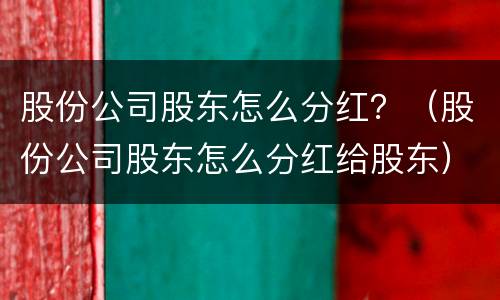 股份公司股东怎么分红？（股份公司股东怎么分红给股东）