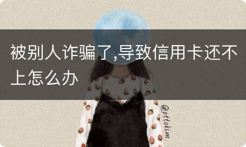被别人诈骗了,导致信用卡还不上怎么办