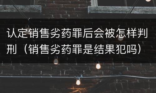 认定销售劣药罪后会被怎样判刑（销售劣药罪是结果犯吗）
