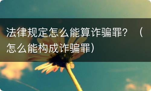 法律规定怎么能算诈骗罪？（怎么能构成诈骗罪）