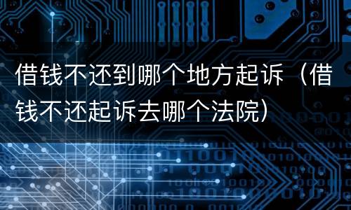 借钱不还到哪个地方起诉（借钱不还起诉去哪个法院）