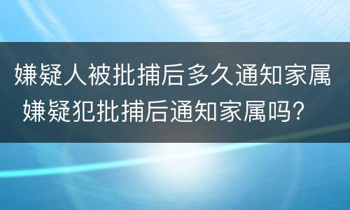 嫌疑人被批捕后多久通知家属 嫌疑犯批捕后通知家属吗?