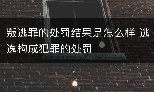 叛逃罪的处罚结果是怎么样 逃逸构成犯罪的处罚