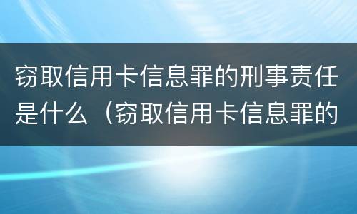 窃取信用卡信息罪的刑事责任是什么（窃取信用卡信息罪的刑事责任是什么案件）