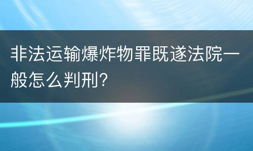 非法运输爆炸物罪既遂法院一般怎么判刑?