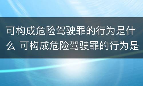 可构成危险驾驶罪的行为是什么 可构成危险驾驶罪的行为是什么