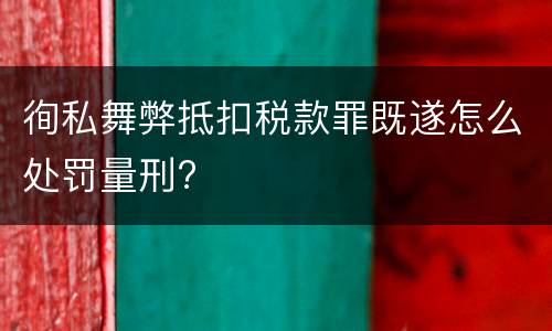 徇私舞弊抵扣税款罪既遂怎么处罚量刑?