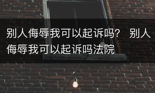 别人侮辱我可以起诉吗？ 别人侮辱我可以起诉吗法院