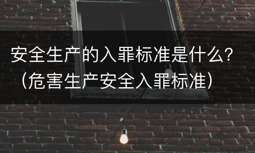 安全生产的入罪标准是什么？（危害生产安全入罪标准）