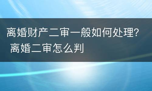 离婚财产二审一般如何处理？ 离婚二审怎么判