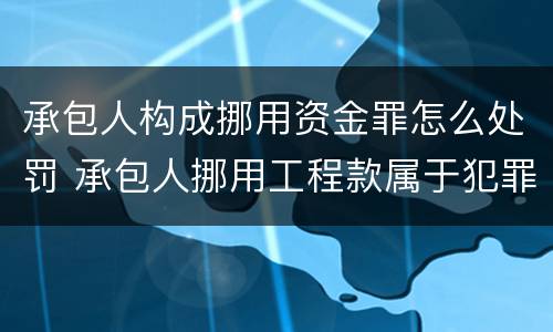 承包人构成挪用资金罪怎么处罚 承包人挪用工程款属于犯罪嘛