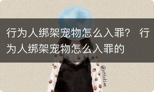 行为人绑架宠物怎么入罪？ 行为人绑架宠物怎么入罪的