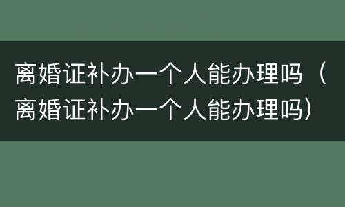离婚证补办一个人能办理吗（离婚证补办一个人能办理吗）