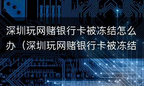 深圳玩网赌银行卡被冻结怎么办（深圳玩网赌银行卡被冻结怎么办理）