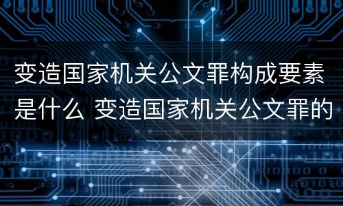 变造国家机关公文罪构成要素是什么 变造国家机关公文罪的立案标准