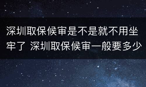 深圳取保候审是不是就不用坐牢了 深圳取保候审一般要多少钱