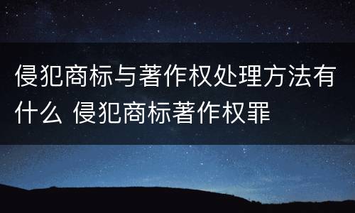 侵犯商标与著作权处理方法有什么 侵犯商标著作权罪