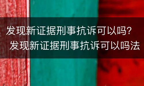 发现新证据刑事抗诉可以吗？ 发现新证据刑事抗诉可以吗法院