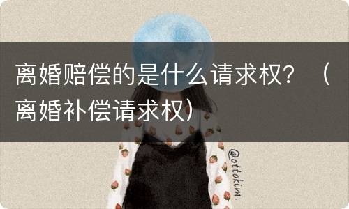 离婚赔偿的是什么请求权？（离婚补偿请求权）
