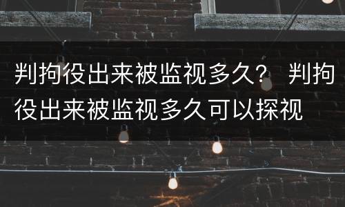判拘役出来被监视多久？ 判拘役出来被监视多久可以探视